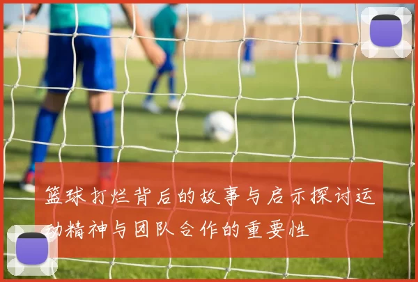 篮球打烂背后的故事与启示探讨运动精神与团队合作的重要性