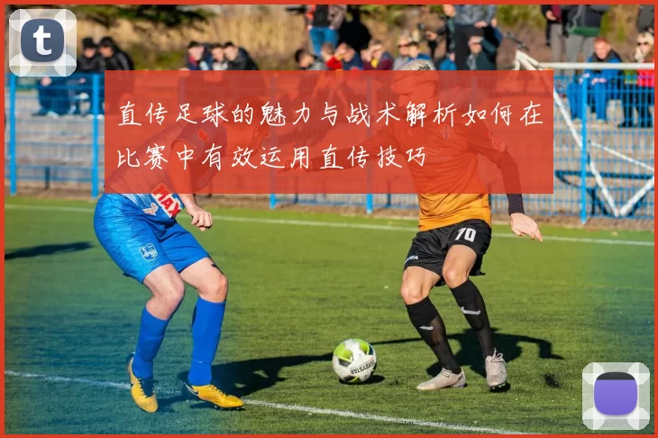 直传足球的魅力与战术解析如何在比赛中有效运用直传技巧