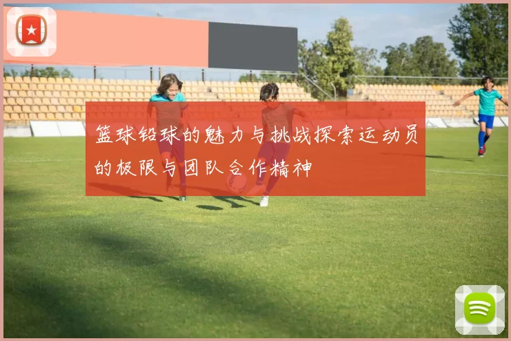 篮球铅球的魅力与挑战探索运动员的极限与团队合作精神