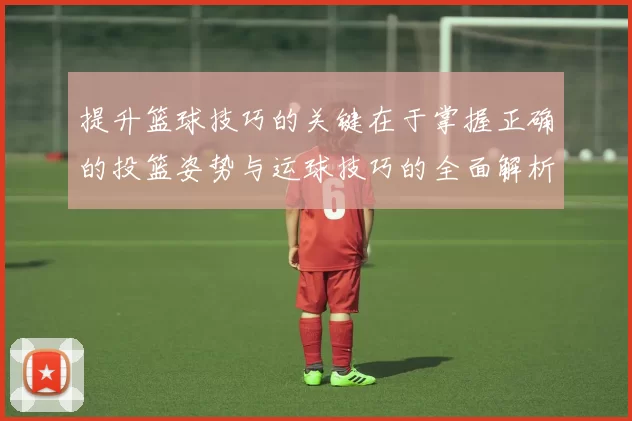 提升篮球技巧的关键在于掌握正确的投篮姿势与运球技巧的全面解析