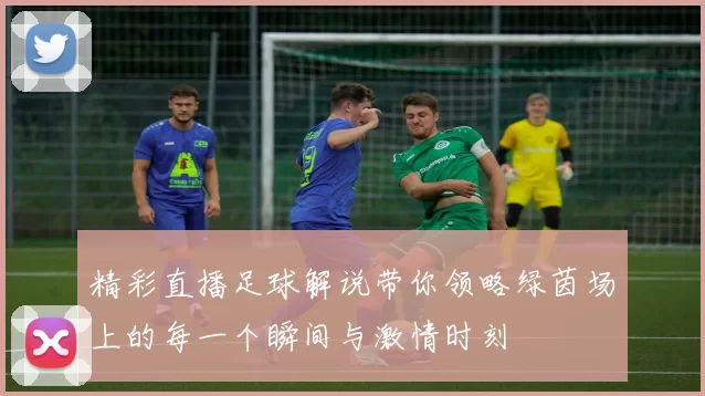 精彩直播足球解说带你领略绿茵场上的每一个瞬间与激情时刻