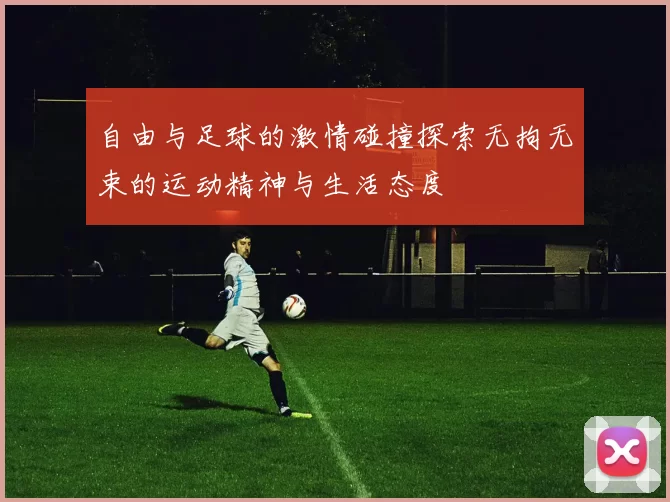 自由与足球的激情碰撞探索无拘无束的运动精神与生活态度